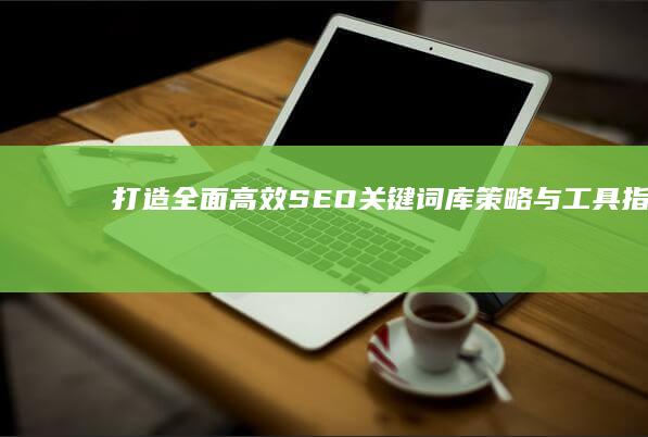 打造全面高效SEO关键词库：策略与工具指南